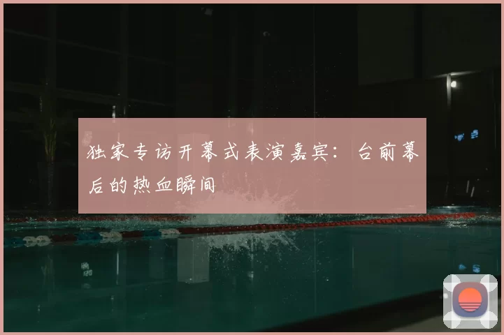 独家专访开幕式表演嘉宾：台前幕后的热血瞬间