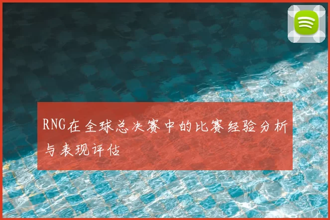 RNG在全球总决赛中的比赛经验分析与表现评估
