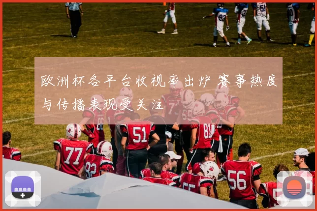 欧洲杯各平台收视率出炉 赛事热度与传播表现受关注