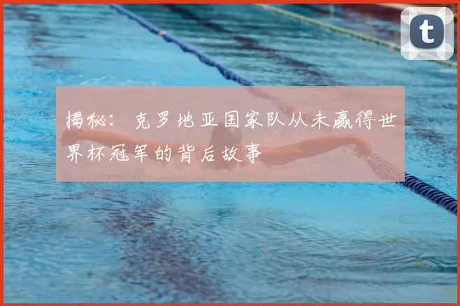揭秘:克罗地亚国家队从未赢得世界杯冠军的背后故事