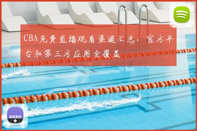 CBA免费直播观看渠道汇总，官方平台和第三方应用全覆盖