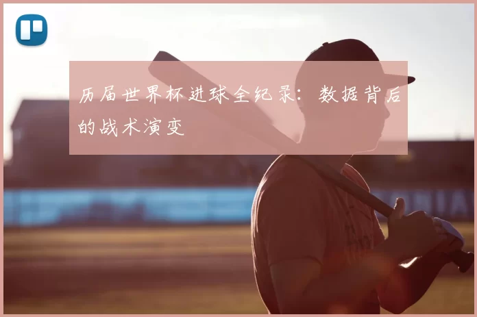 历届世界杯进球全纪录：数据背后的战术演变