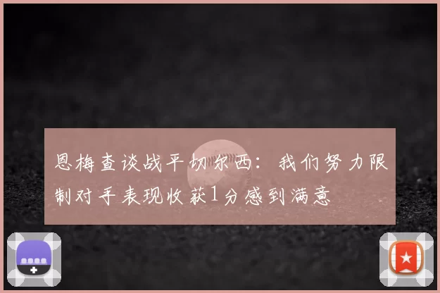 恩梅查谈战平切尔西：我们努力限制对手表现收获1分感到满意