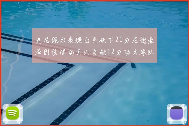 克尼佩尔表现出色砍下20分尼德豪泽因伤退场贝利贡献12分助力球队