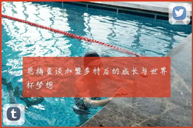 恩梅查谈加盟多特后的成长与世界杯梦想