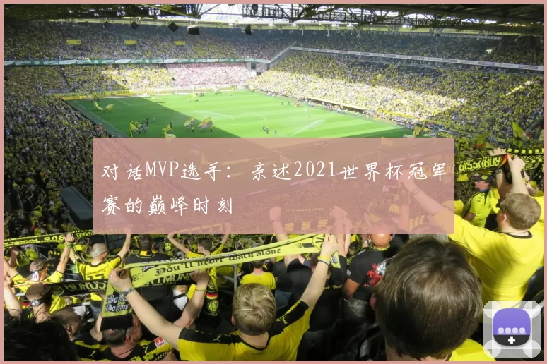 对话MVP选手：亲述2021世界杯冠军赛的巅峰时刻