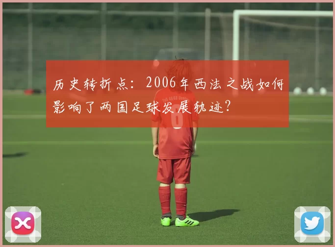 历史转折点:2006年西法之战如何影响了两国足球发展轨迹?