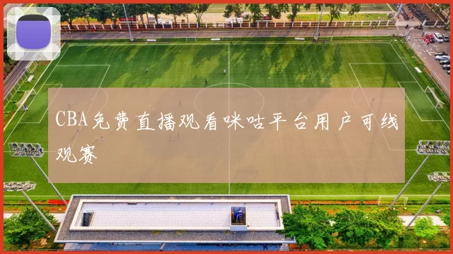 CBA免费直播观看咪咕平台用户可线观赛