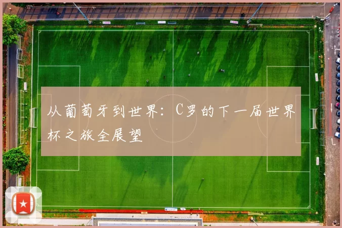 从葡萄牙到世界：C罗的下一届世界杯之旅全展望