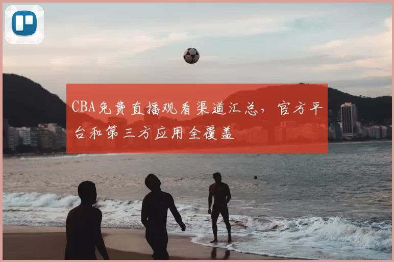 CBA免费直播观看渠道汇总,官方平台和第三方应用全覆盖
