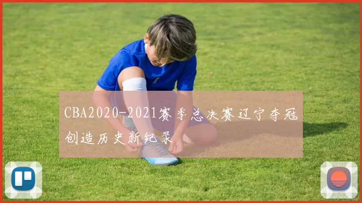 CBA2020-2021赛季总决赛辽宁夺冠创造历史新纪录