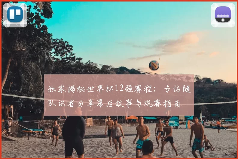 独家揭秘世界杯12强赛程：专访随队记者分享幕后故事与观赛指南