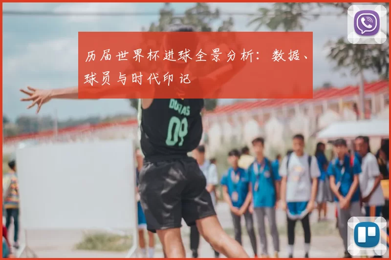 历届世界杯进球全景分析：数据、球员与时代印记