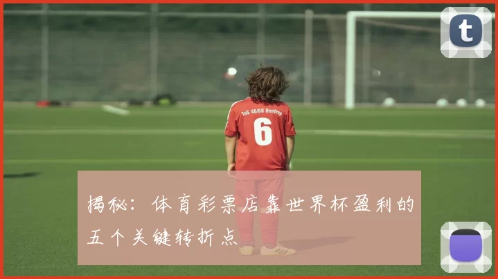 揭秘：体育彩票店靠世界杯盈利的五个关键转折点