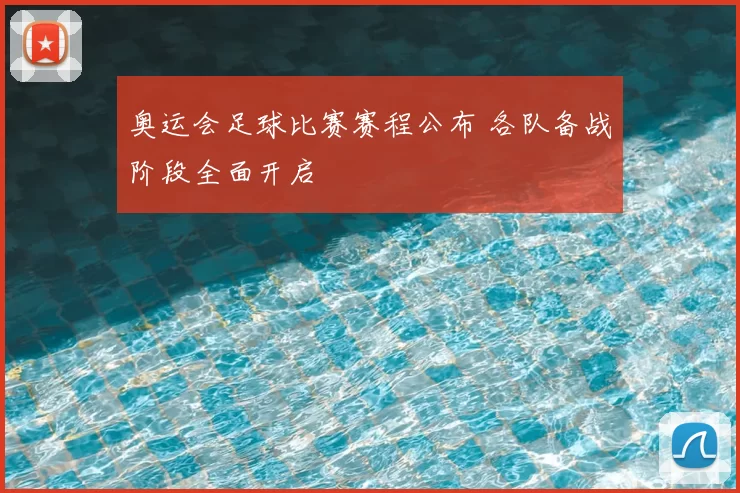 奥运会足球比赛赛程公布 各队备战阶段全面开启