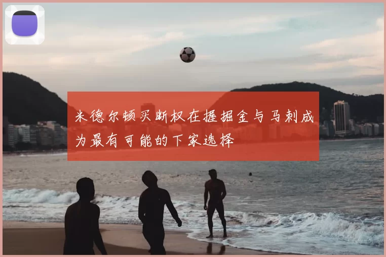 米德尔顿买断权在握掘金与马刺成为最有可能的下家选择