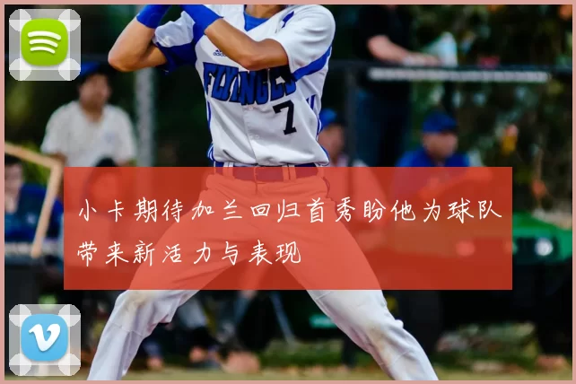 小卡期待加兰回归首秀盼他为球队带来新活力与表现