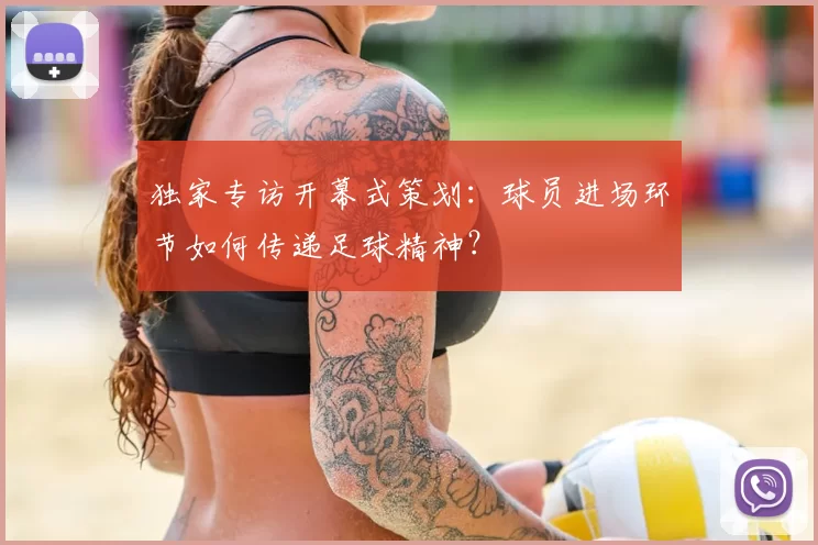 独家专访开幕式策划：球员进场环节如何传递足球精神？