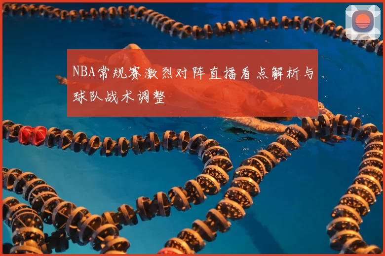 NBA常规赛激烈对阵直播看点解析与球队战术调整