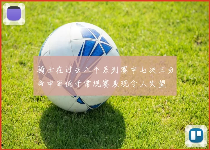 骑士在过去八个系列赛中七次三分命中率低于常规赛表现令人失望