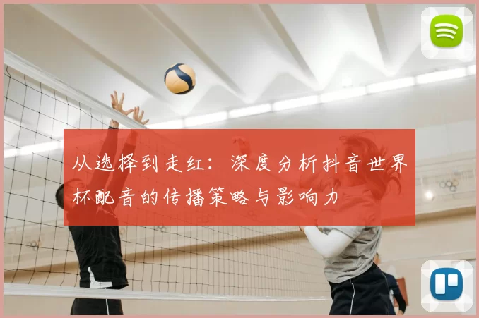 从选择到走红:深度分析抖音世界杯配音的传播策略与影响力