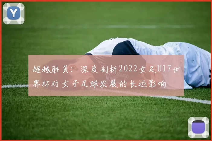 超越胜负:深度剖析2022女足U17世界杯对女子足球发展的长远影响