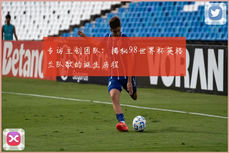 专访主创团队：揭秘98世界杯英格兰队歌的诞生历程