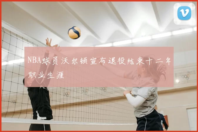 NBA球员沃尔顿宣布退役结束十二年职业生涯