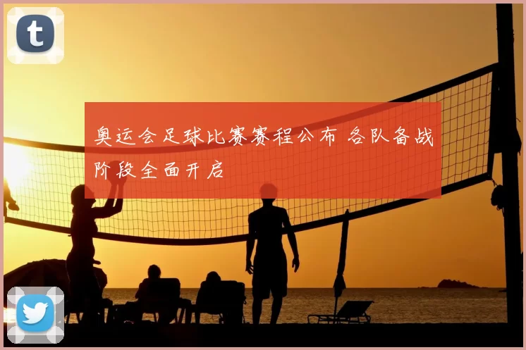 奥运会足球比赛赛程公布 各队备战阶段全面开启