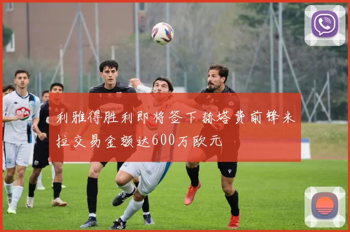 利雅得胜利即将签下赫塔费前锋米拉交易金额达600万欧元