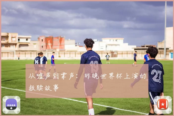 从嘘声到掌声：昨晚世界杯上演的救赎故事