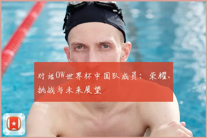 对话OW世界杯中国队成员：荣耀、挑战与未来展望