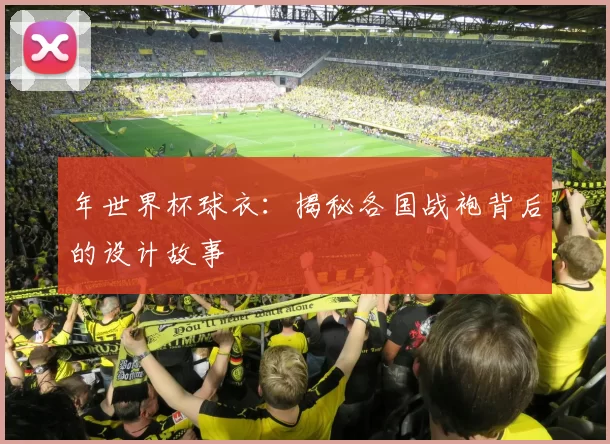 年世界杯球衣:揭秘各国战袍背后的设计故事