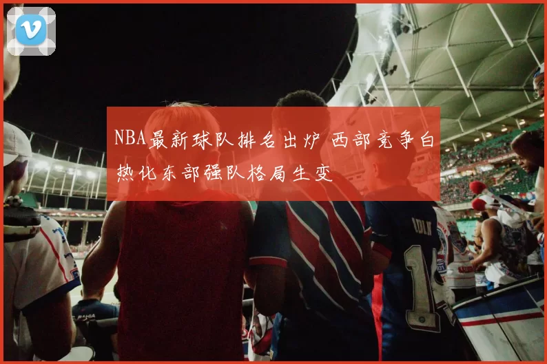 NBA最新球队排名出炉 西部竞争白热化东部强队格局生变