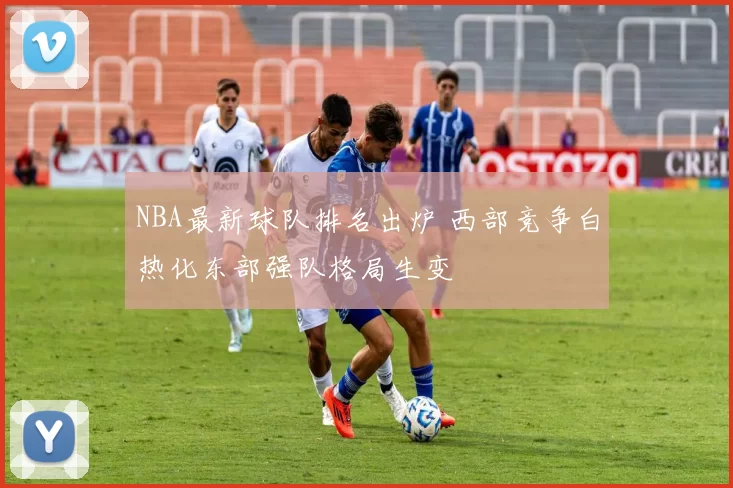 NBA最新球队排名出炉 西部竞争白热化东部强队格局生变