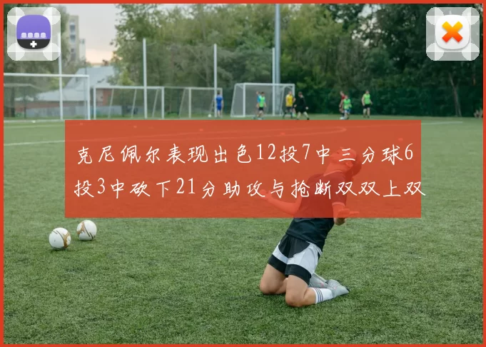 克尼佩尔表现出色12投7中三分球6投3中砍下21分助攻与抢断双双上双