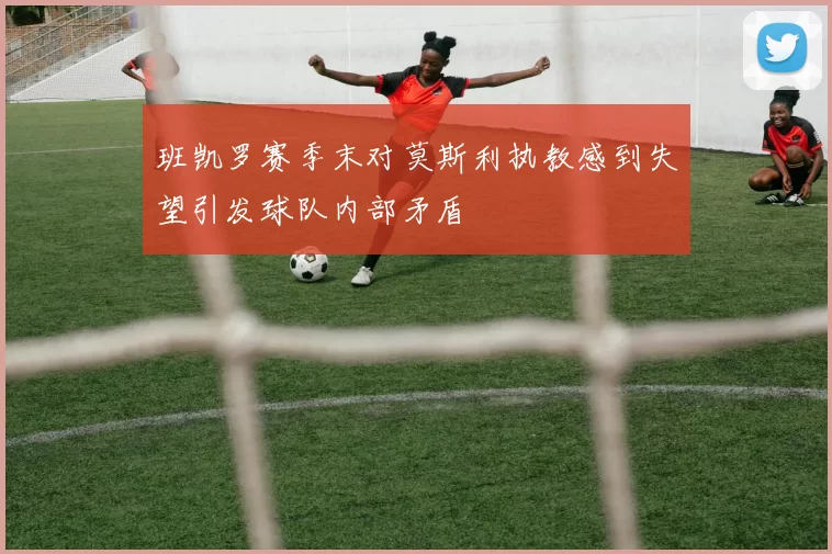 班凯罗赛季末对莫斯利执教感到失望引发球队内部矛盾