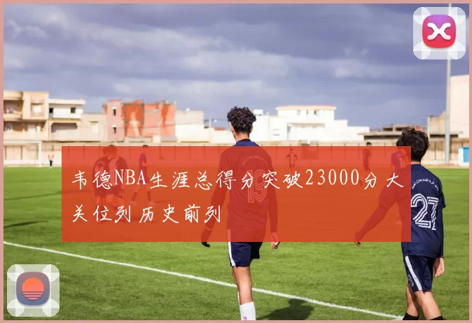 韦德NBA生涯总得分突破23000分大关位列历史前列