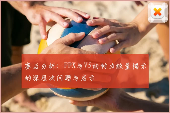 赛后分析:FPX与V5的耐力较量揭示的深层次问题与启示