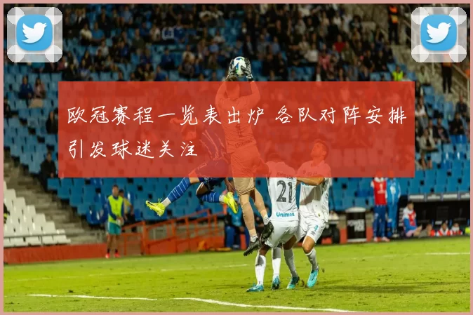 欧冠赛程一览表出炉 各队对阵安排引发球迷关注