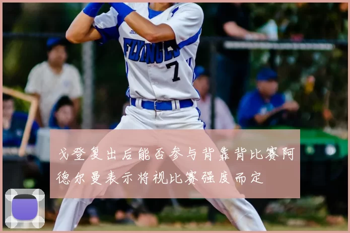 戈登复出后能否参与背靠背比赛阿德尔曼表示将视比赛强度而定