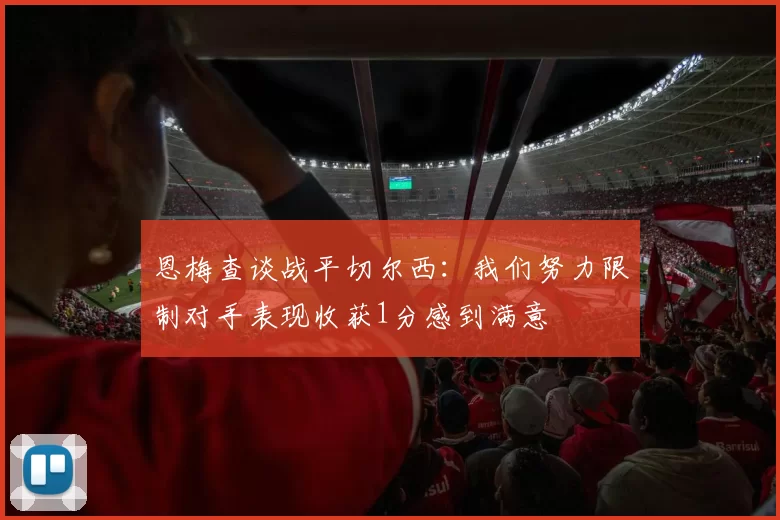 恩梅查谈战平切尔西：我们努力限制对手表现收获1分感到满意