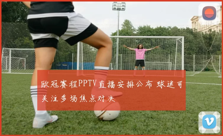 欧冠赛程PPTV直播安排公布 球迷可关注多场焦点对决