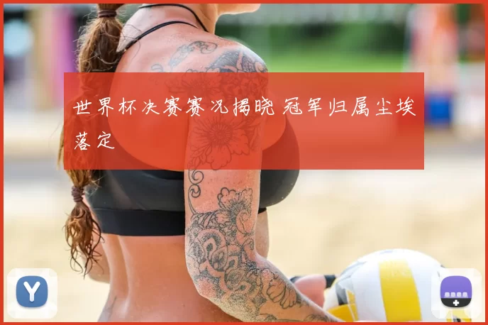 世界杯决赛赛况揭晓 冠军归属尘埃落定