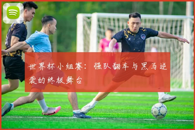 世界杯小组赛：强队翻车与黑马逆袭的终极舞台