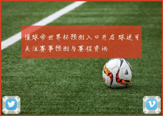 懂球帝世界杯预测入口开启 球迷可关注赛事预测与赛程资讯