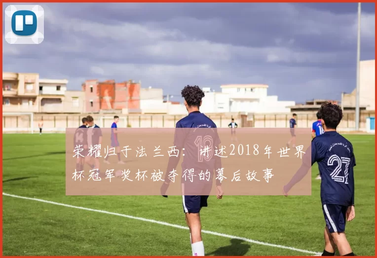 荣耀归于法兰西：讲述2018年世界杯冠军奖杯被夺得的幕后故事