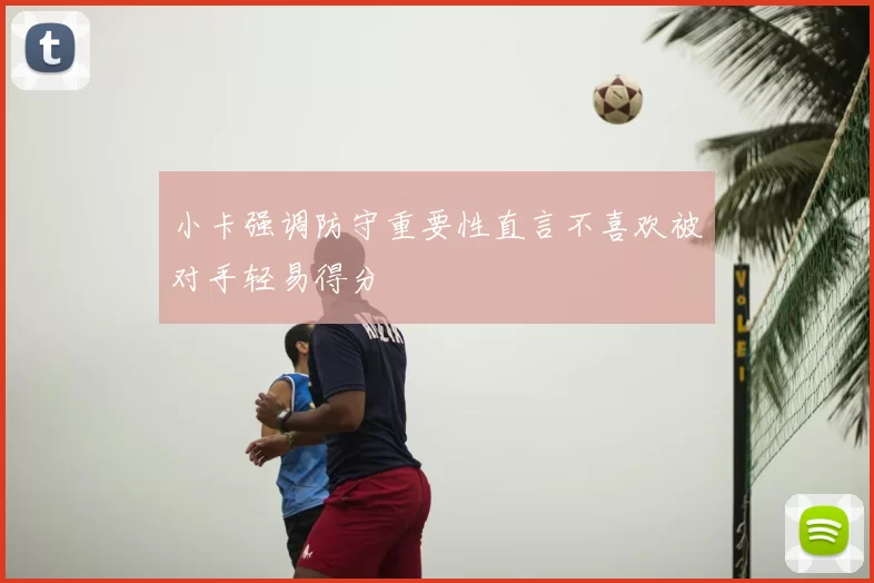 小卡强调防守重要性直言不喜欢被对手轻易得分