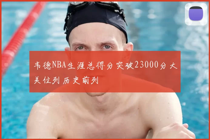 韦德NBA生涯总得分突破23000分大关位列历史前列