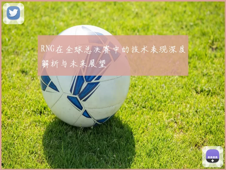 RNG在全球总决赛中的技术表现深度解析与未来展望